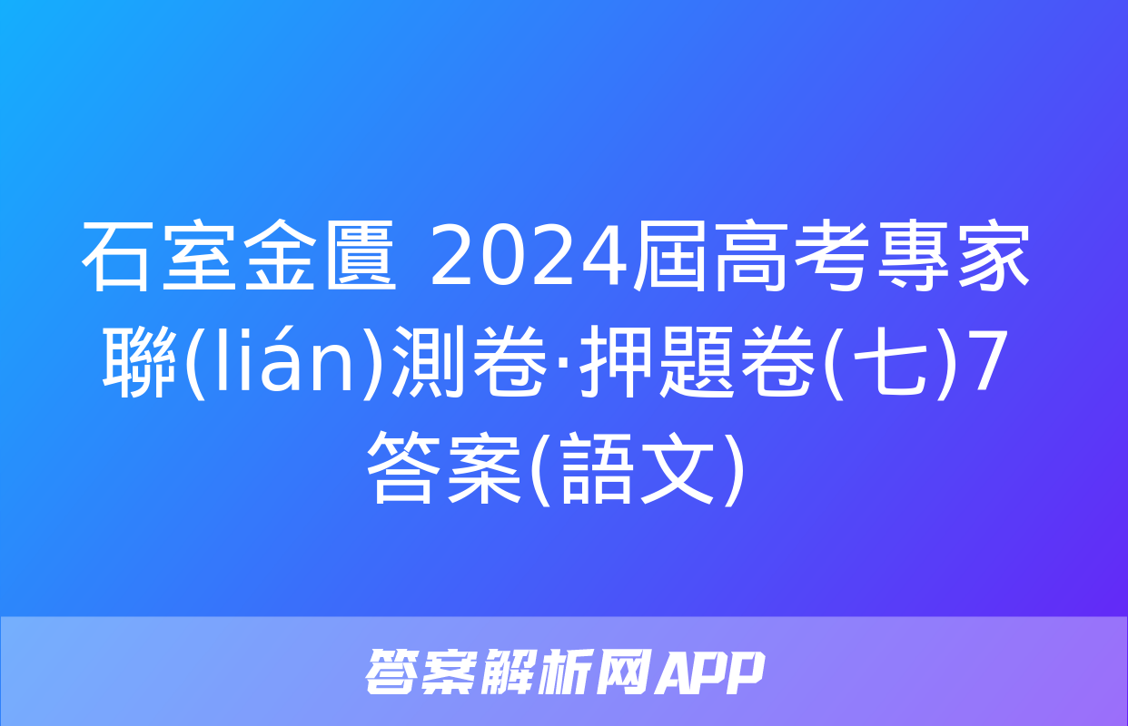 石室金匱 2024屆高考專家聯(lián)測卷·押題卷(七)7答案(語文)