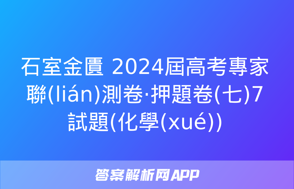 石室金匱 2024屆高考專家聯(lián)測卷·押題卷(七)7試題(化學(xué))