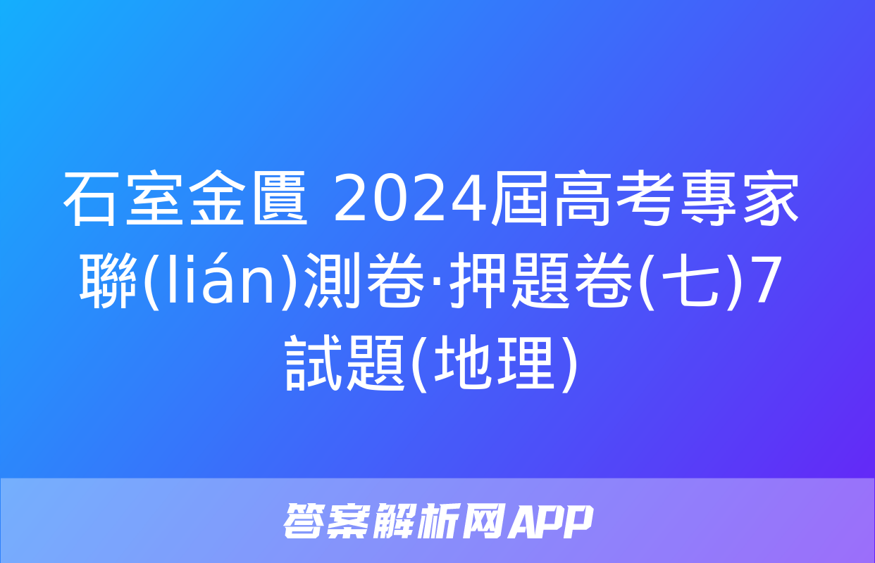 石室金匱 2024屆高考專家聯(lián)測卷·押題卷(七)7試題(地理)