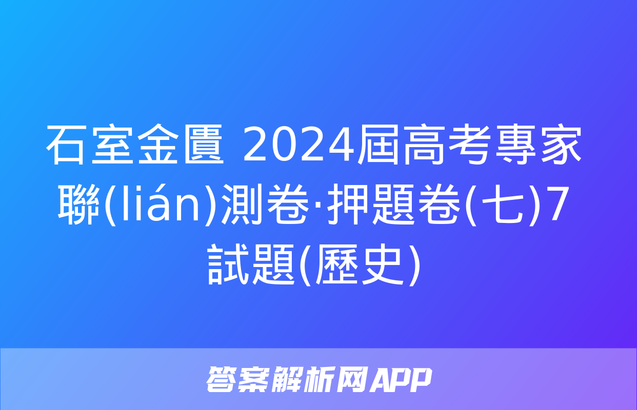 石室金匱 2024屆高考專家聯(lián)測卷·押題卷(七)7試題(歷史)