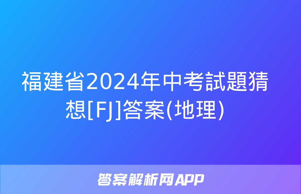 福建省2024年中考試題猜想[FJ]答案(地理)