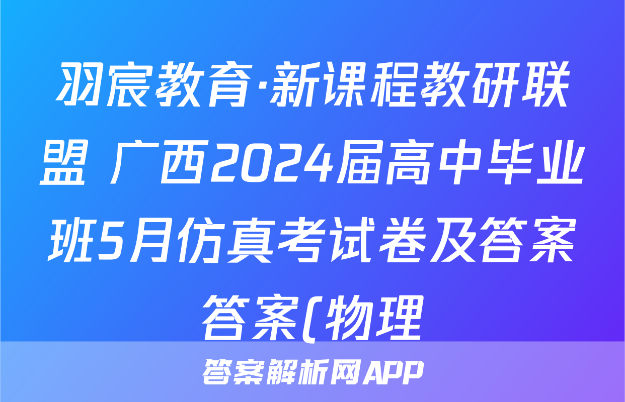 羽宸教育·新课程教研联盟 广西2024届高中毕业班5月仿真考试卷及答案答案(物理)