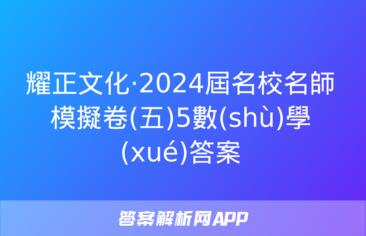 耀正文化·2024屆名校名師模擬卷(五)5數(shù)學(xué)答案