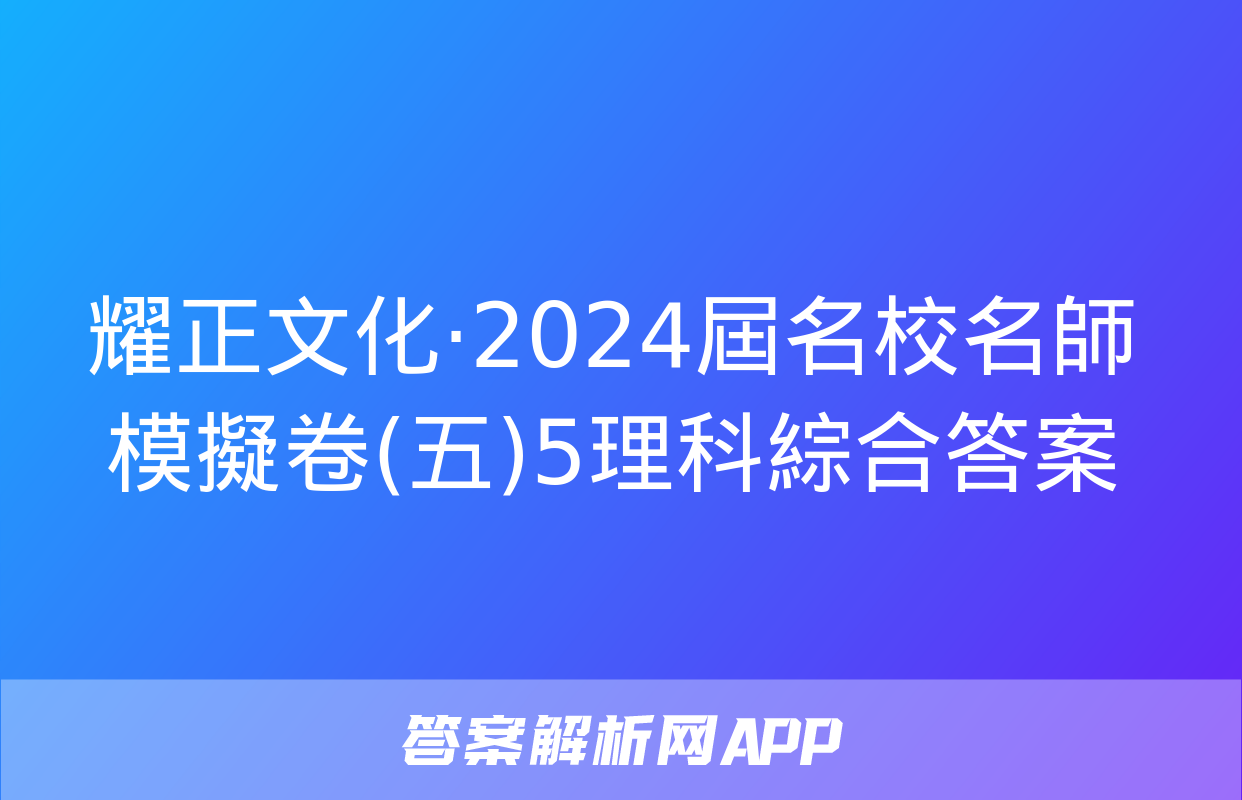 耀正文化·2024屆名校名師模擬卷(五)5理科綜合答案