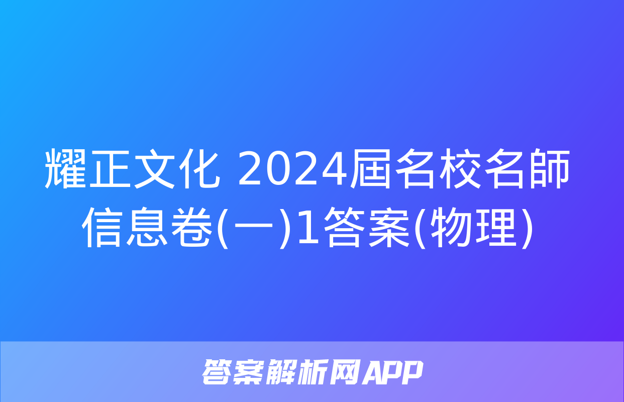 耀正文化 2024屆名校名師信息卷(一)1答案(物理)