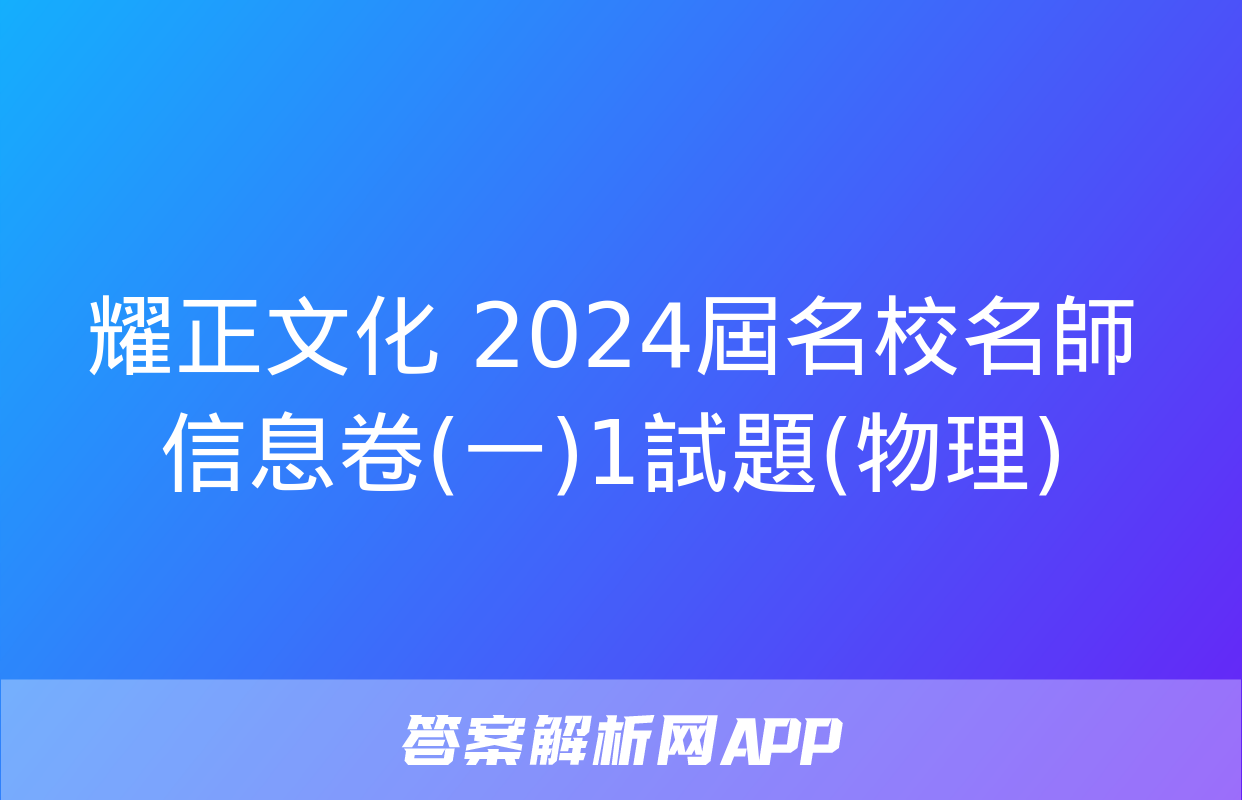 耀正文化 2024屆名校名師信息卷(一)1試題(物理)