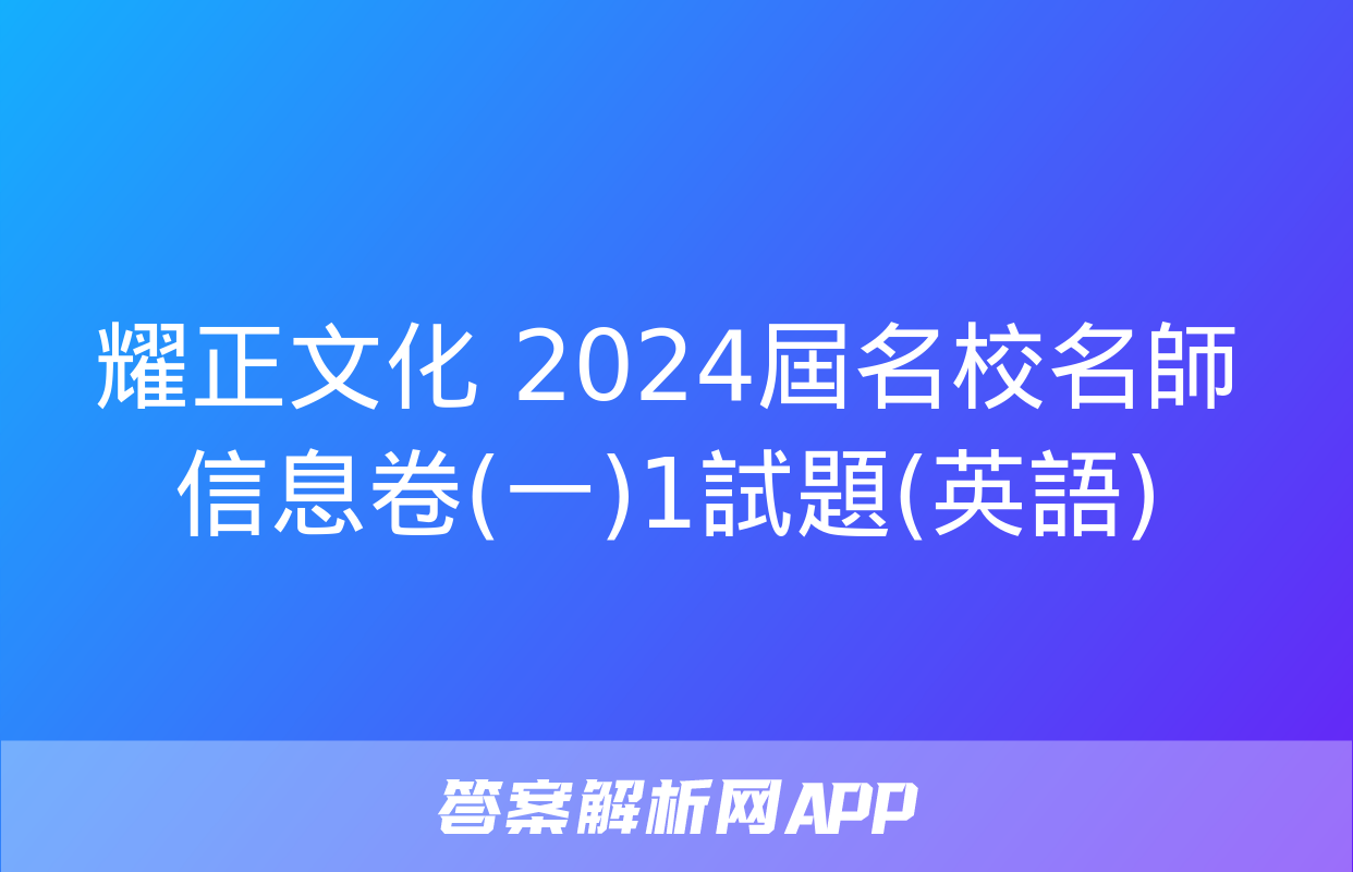 耀正文化 2024屆名校名師信息卷(一)1試題(英語)