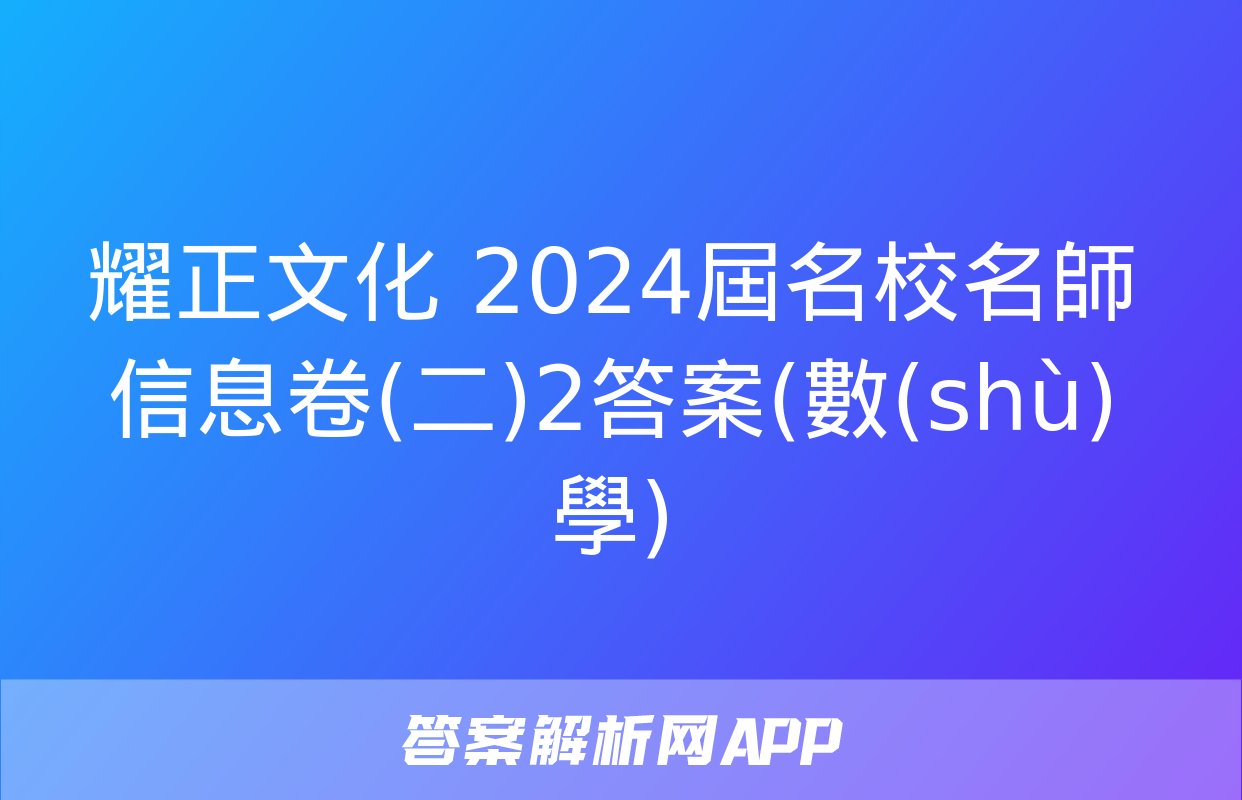 耀正文化 2024屆名校名師信息卷(二)2答案(數(shù)學)