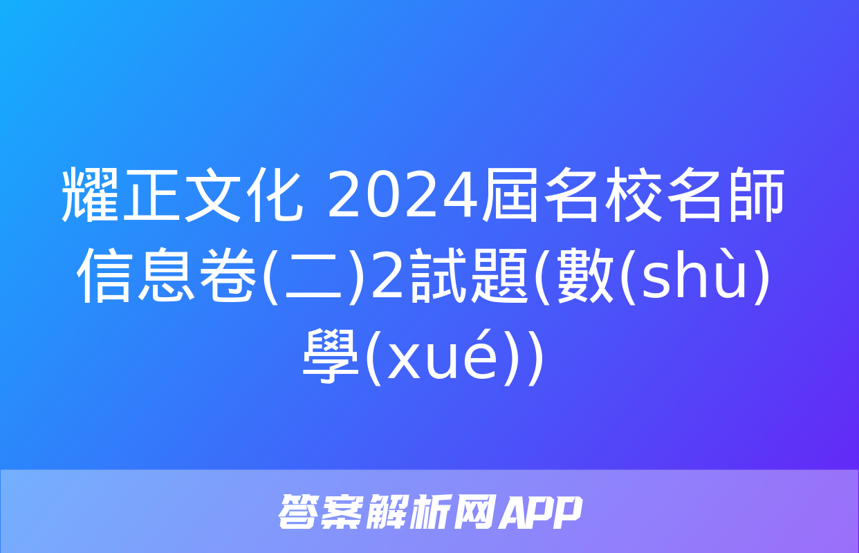 耀正文化 2024屆名校名師信息卷(二)2試題(數(shù)學(xué))