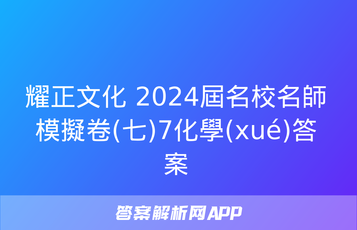 耀正文化 2024屆名校名師模擬卷(七)7化學(xué)答案