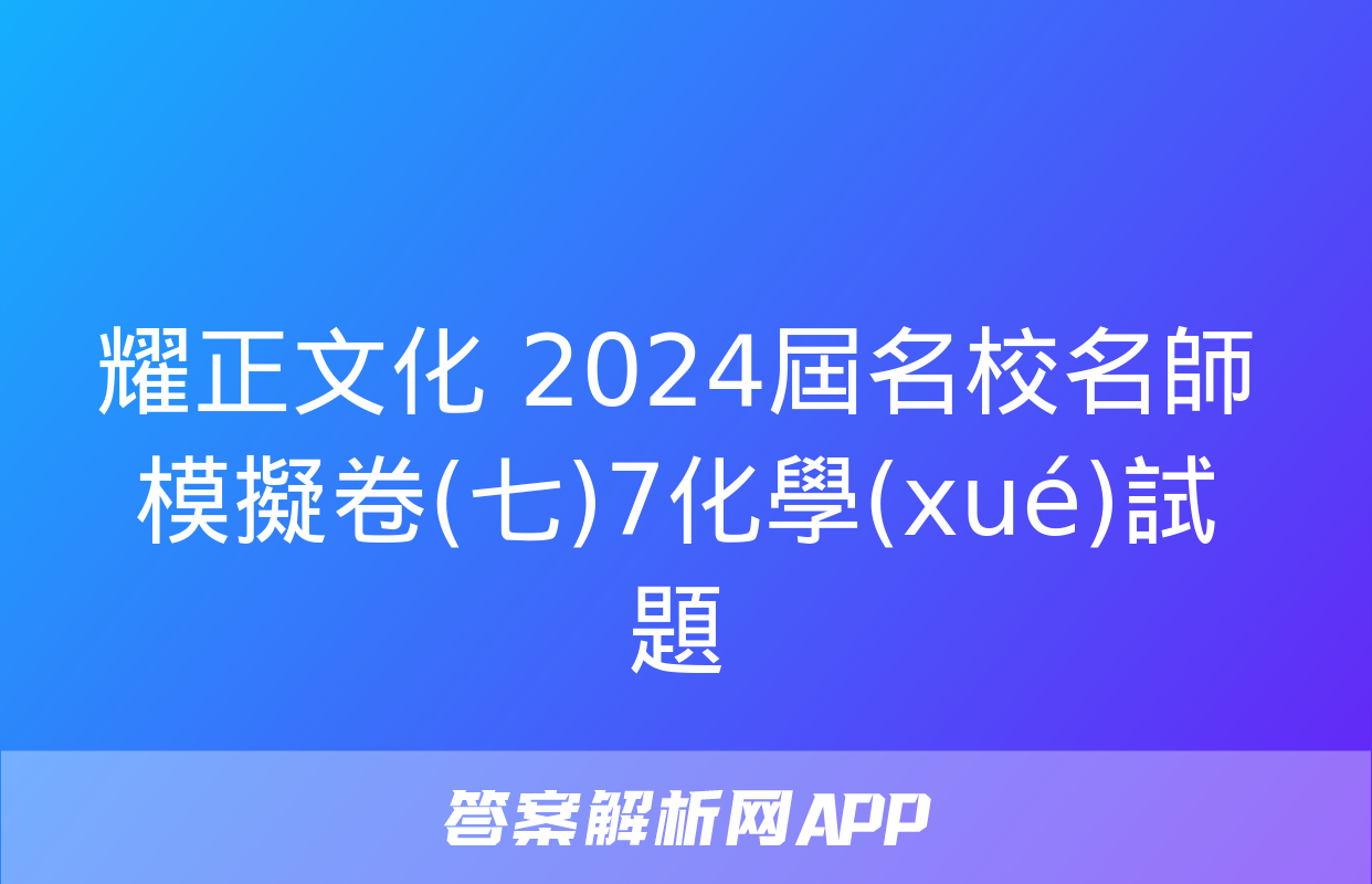 耀正文化 2024屆名校名師模擬卷(七)7化學(xué)試題