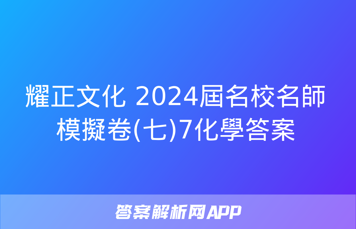 耀正文化 2024屆名校名師模擬卷(七)7化學答案