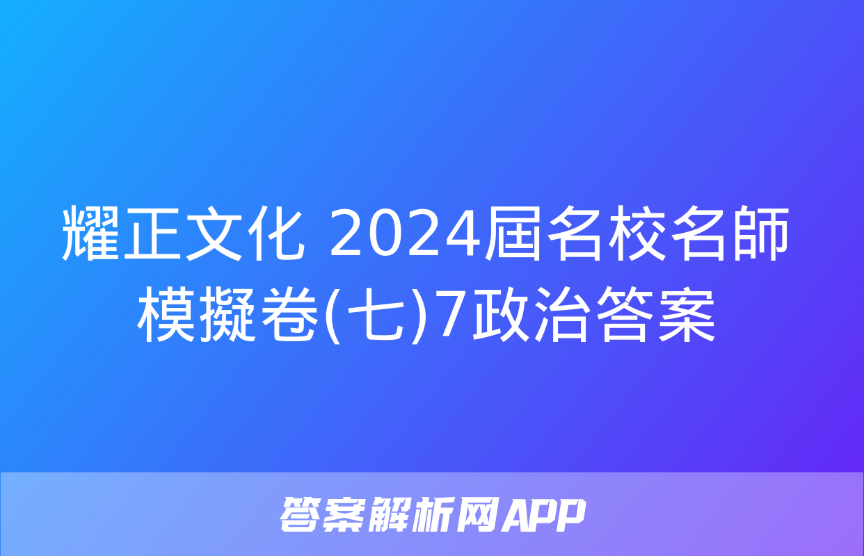 耀正文化 2024屆名校名師模擬卷(七)7政治答案