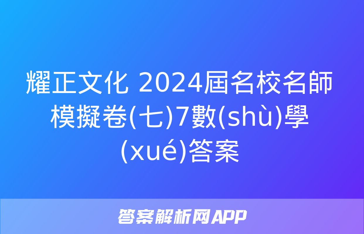 耀正文化 2024屆名校名師模擬卷(七)7數(shù)學(xué)答案