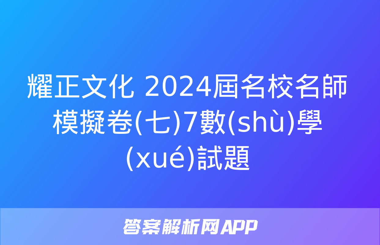 耀正文化 2024屆名校名師模擬卷(七)7數(shù)學(xué)試題