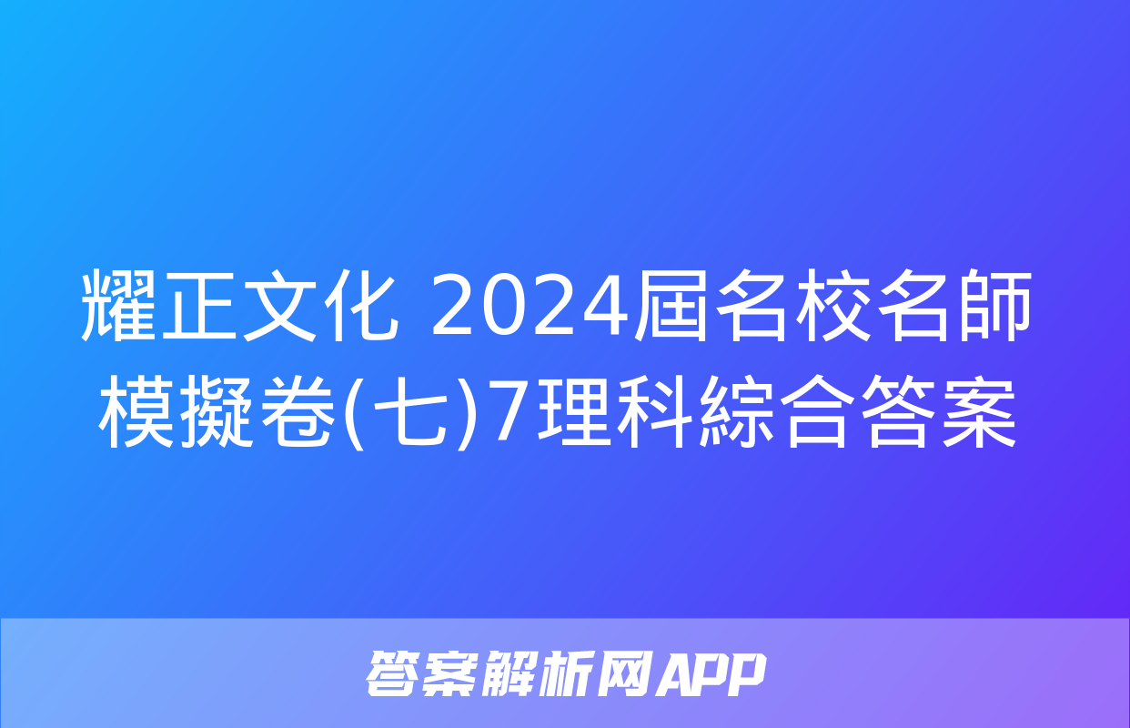 耀正文化 2024屆名校名師模擬卷(七)7理科綜合答案