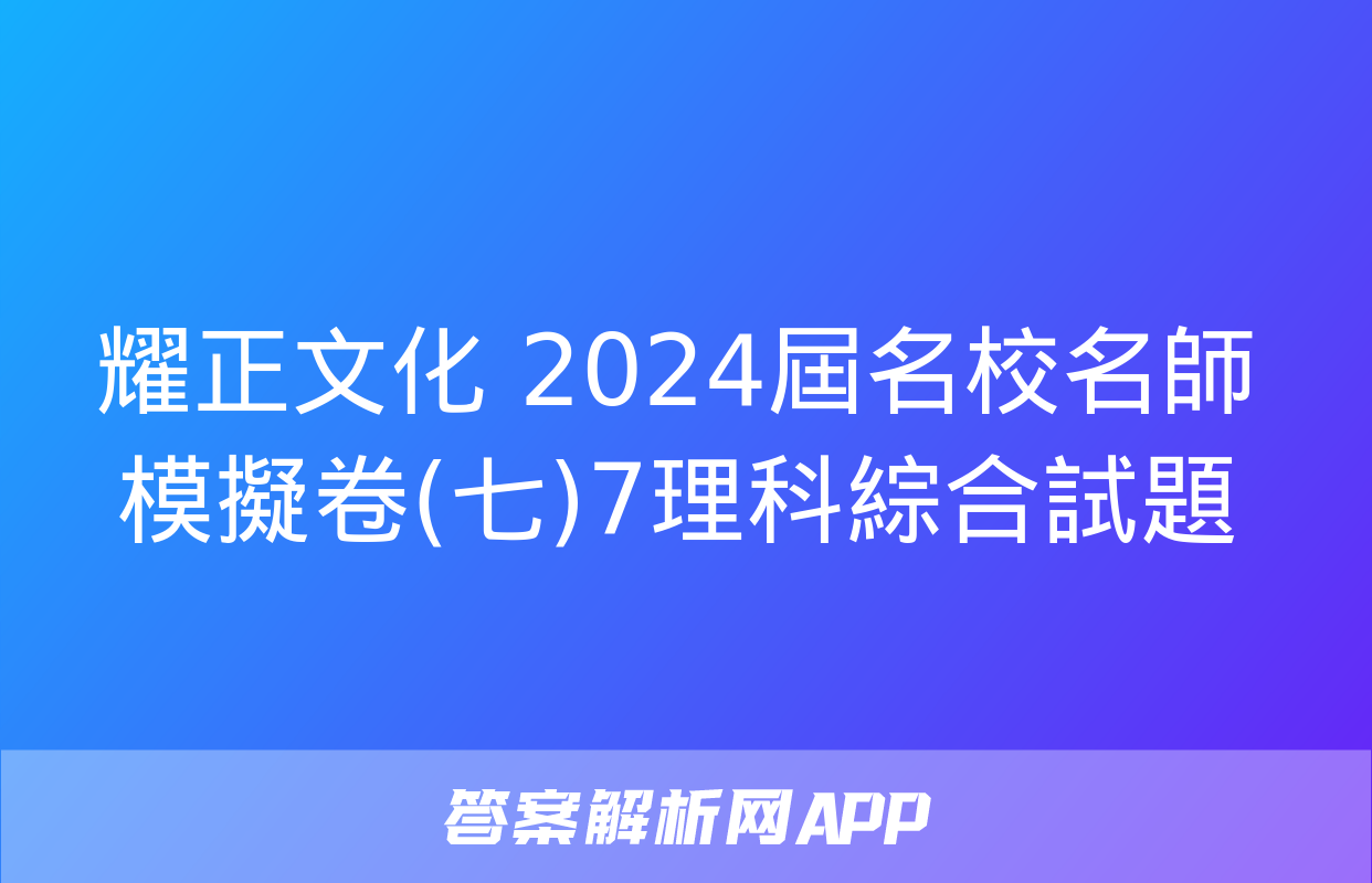 耀正文化 2024屆名校名師模擬卷(七)7理科綜合試題