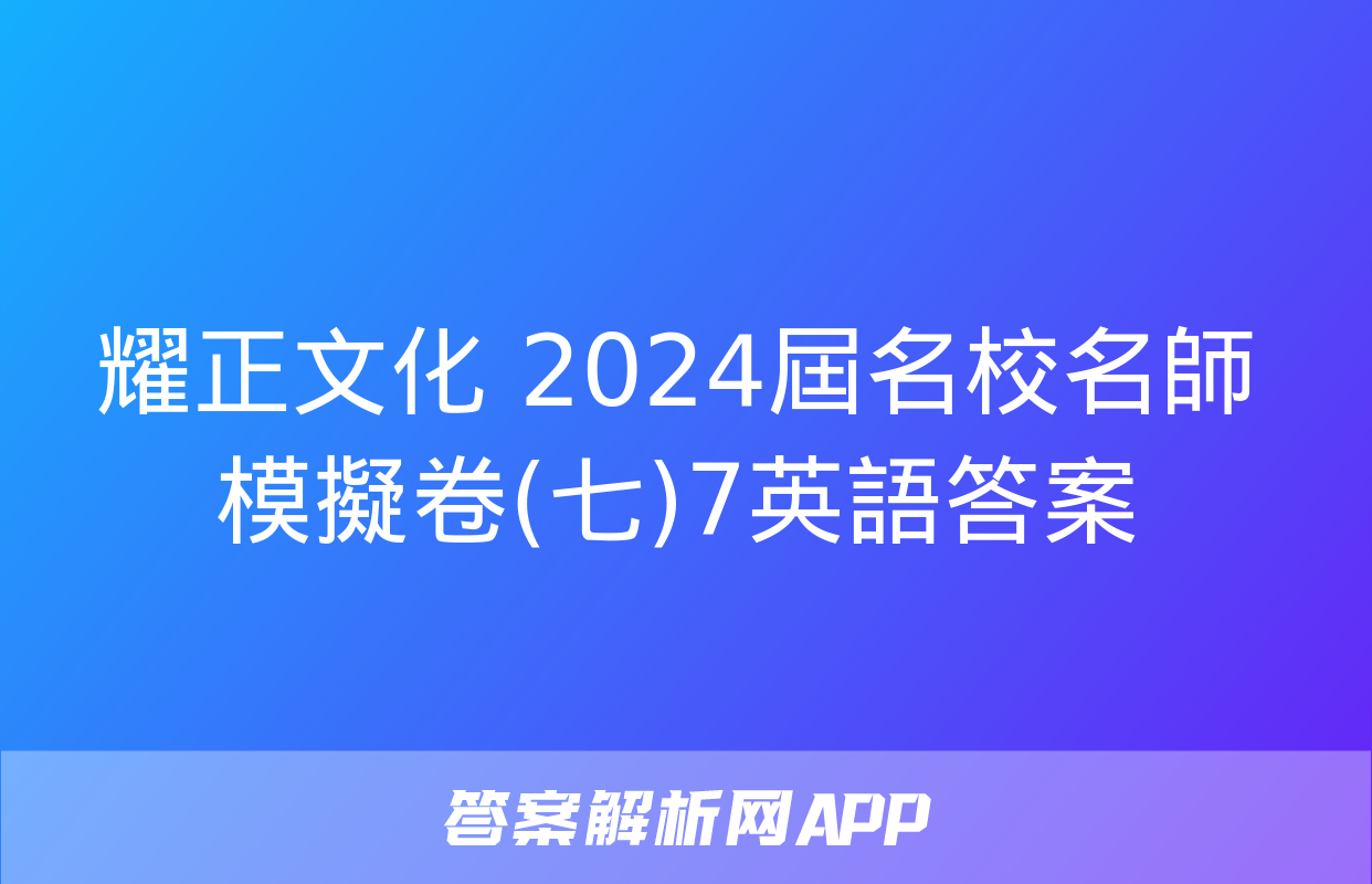 耀正文化 2024屆名校名師模擬卷(七)7英語答案