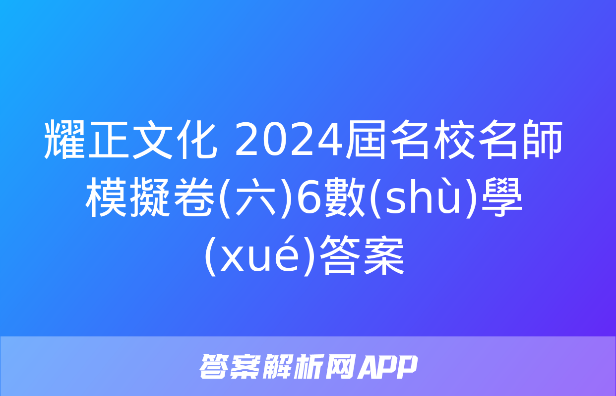 耀正文化 2024屆名校名師模擬卷(六)6數(shù)學(xué)答案