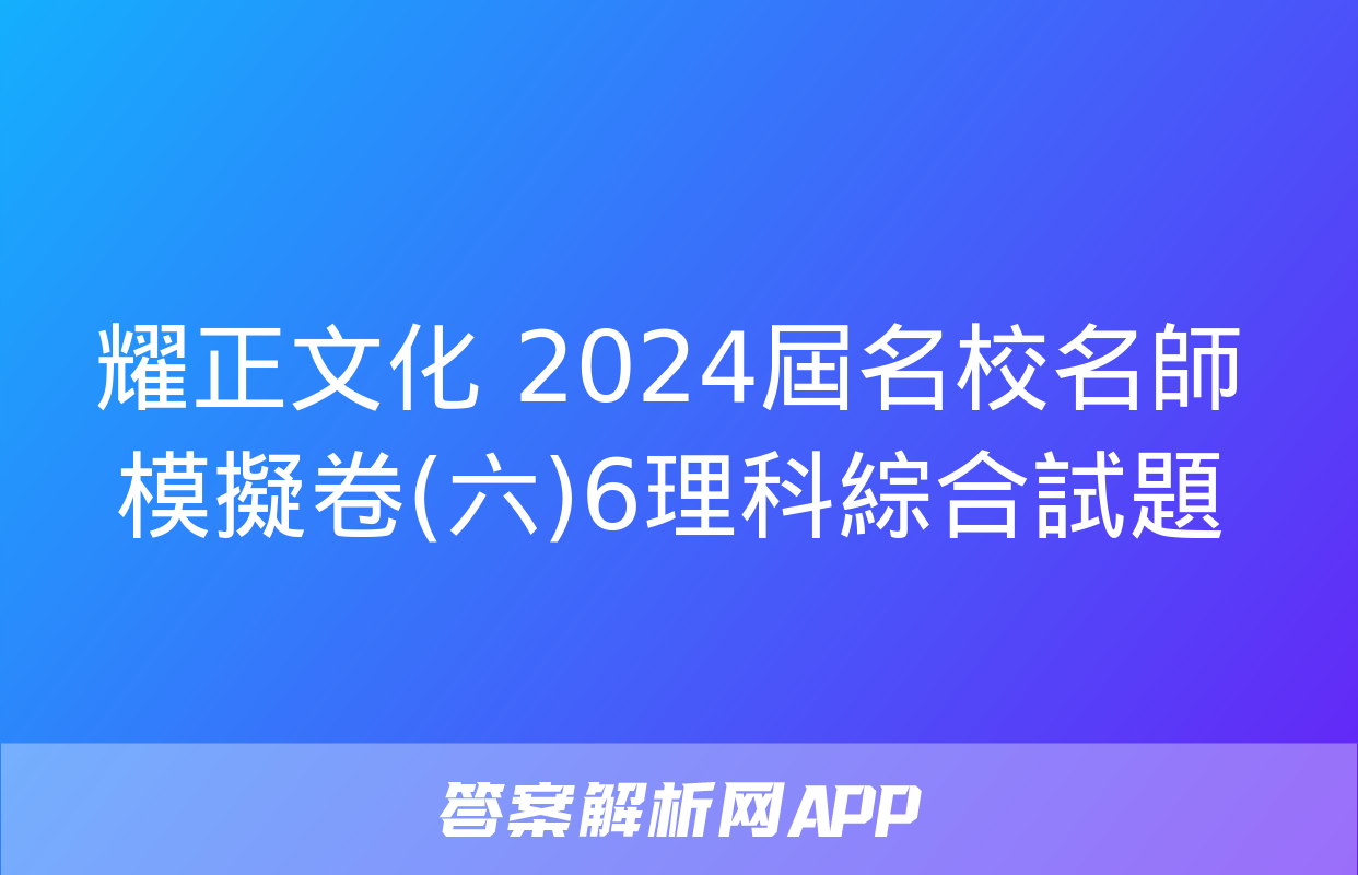 耀正文化 2024屆名校名師模擬卷(六)6理科綜合試題