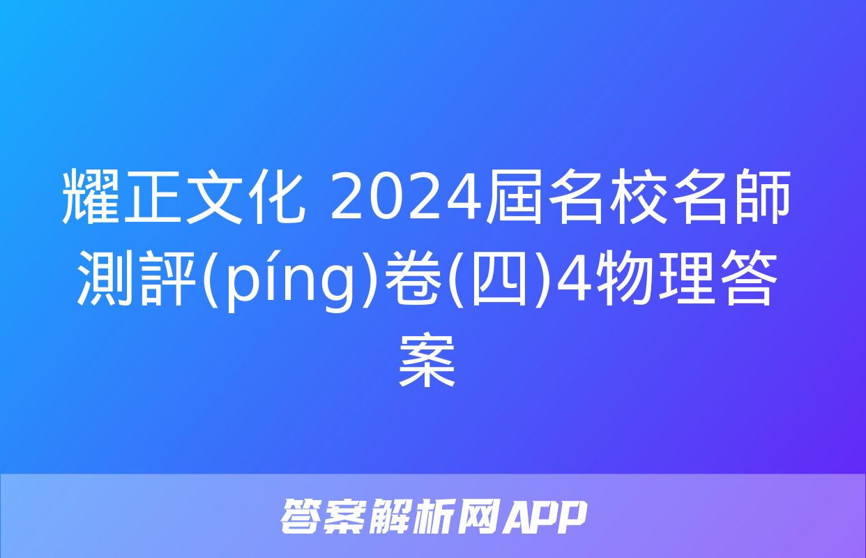 耀正文化 2024屆名校名師測評(píng)卷(四)4物理答案