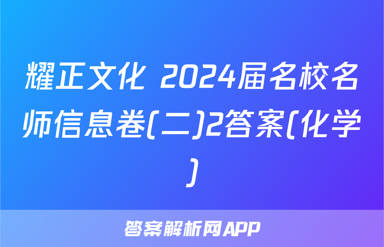 耀正文化 2024届名校名师信息卷(二)2答案(化学)