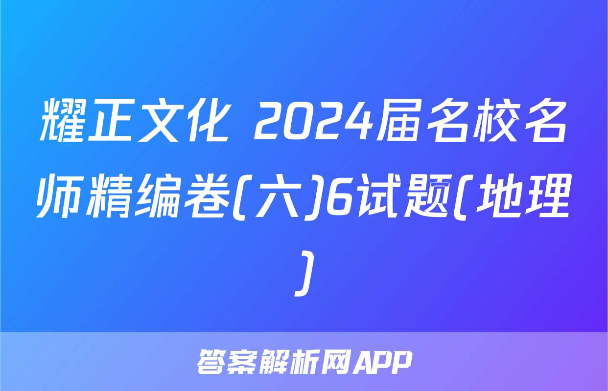 耀正文化 2024届名校名师精编卷(六)6试题(地理)