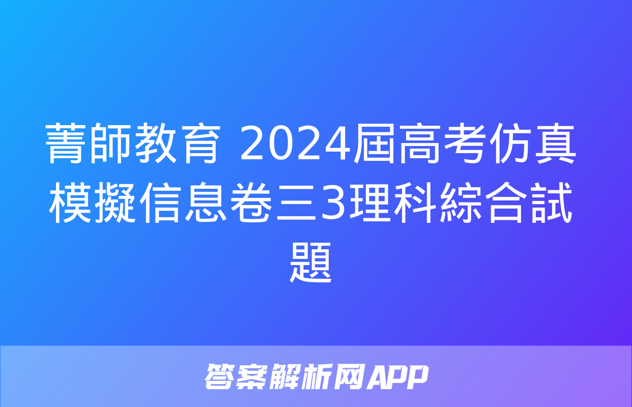 菁師教育 2024屆高考仿真模擬信息卷三3理科綜合試題