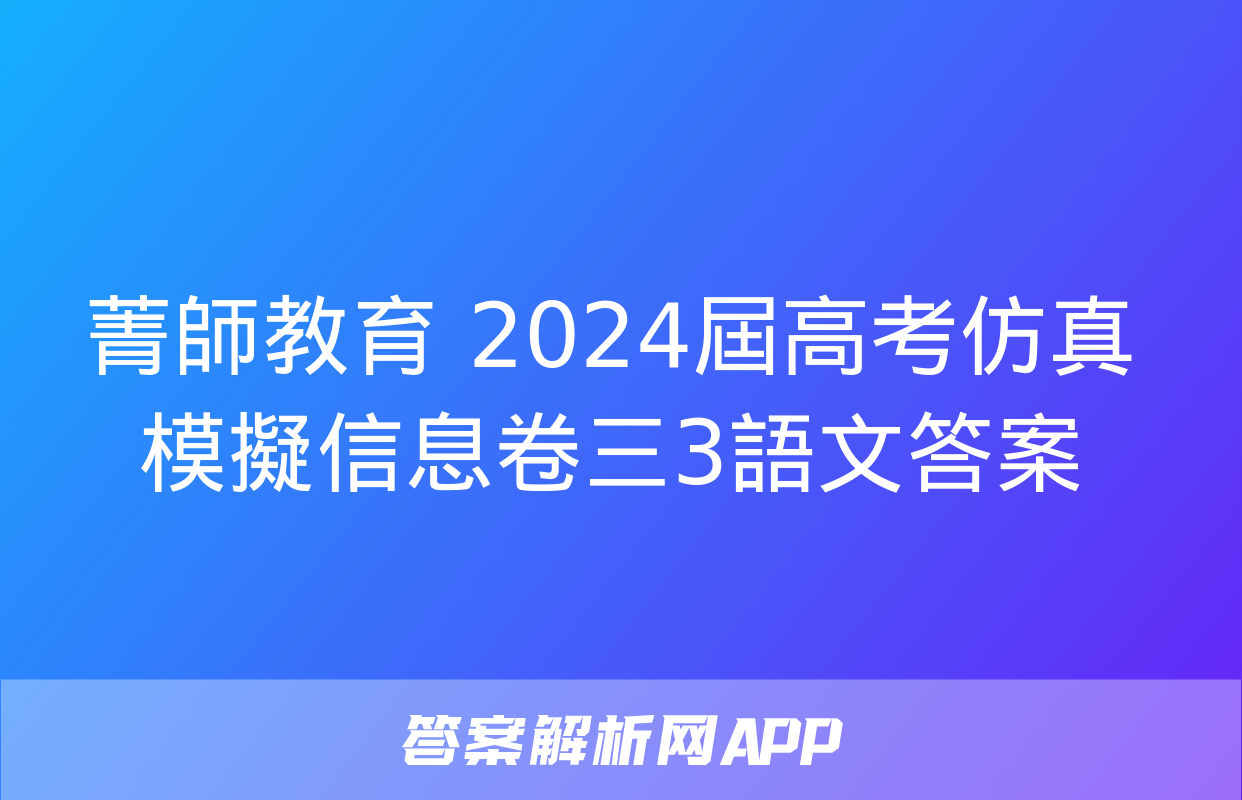 菁師教育 2024屆高考仿真模擬信息卷三3語文答案