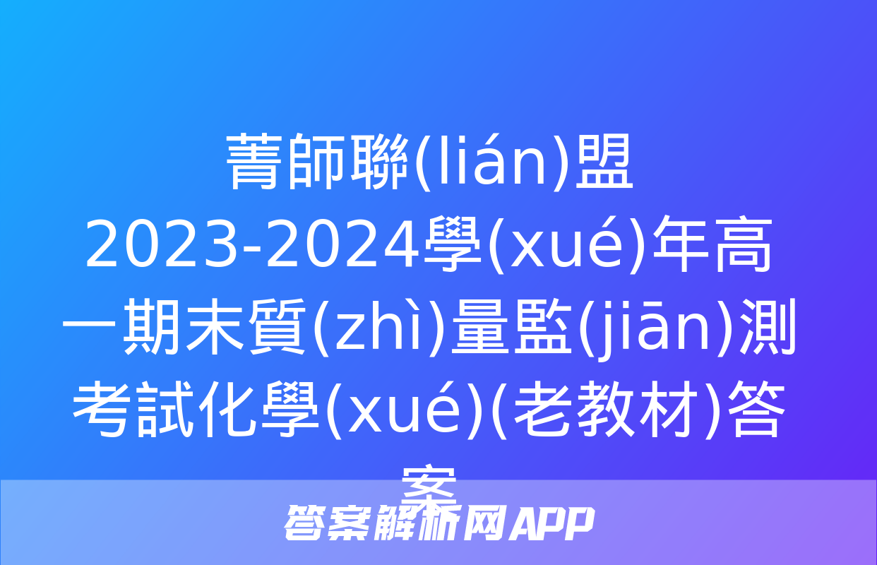 菁師聯(lián)盟2023-2024學(xué)年高一期末質(zhì)量監(jiān)測考試化學(xué)(老教材)答案