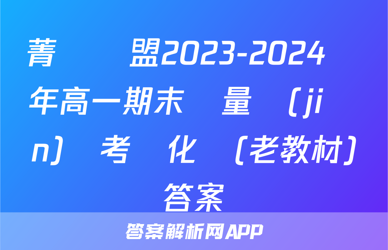 菁師聯盟2023-2024學年高一期末質量監(jiān)測考試化學(老教材)答案