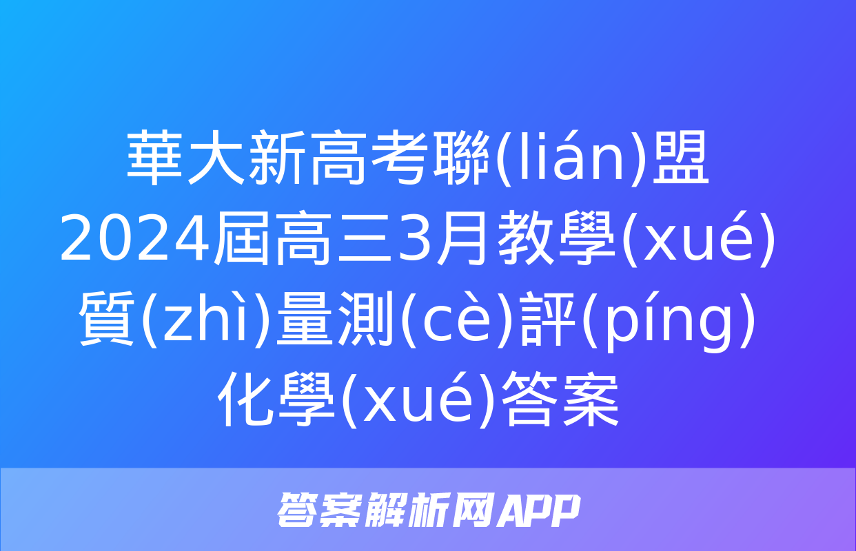 華大新高考聯(lián)盟2024屆高三3月教學(xué)質(zhì)量測(cè)評(píng)化學(xué)答案