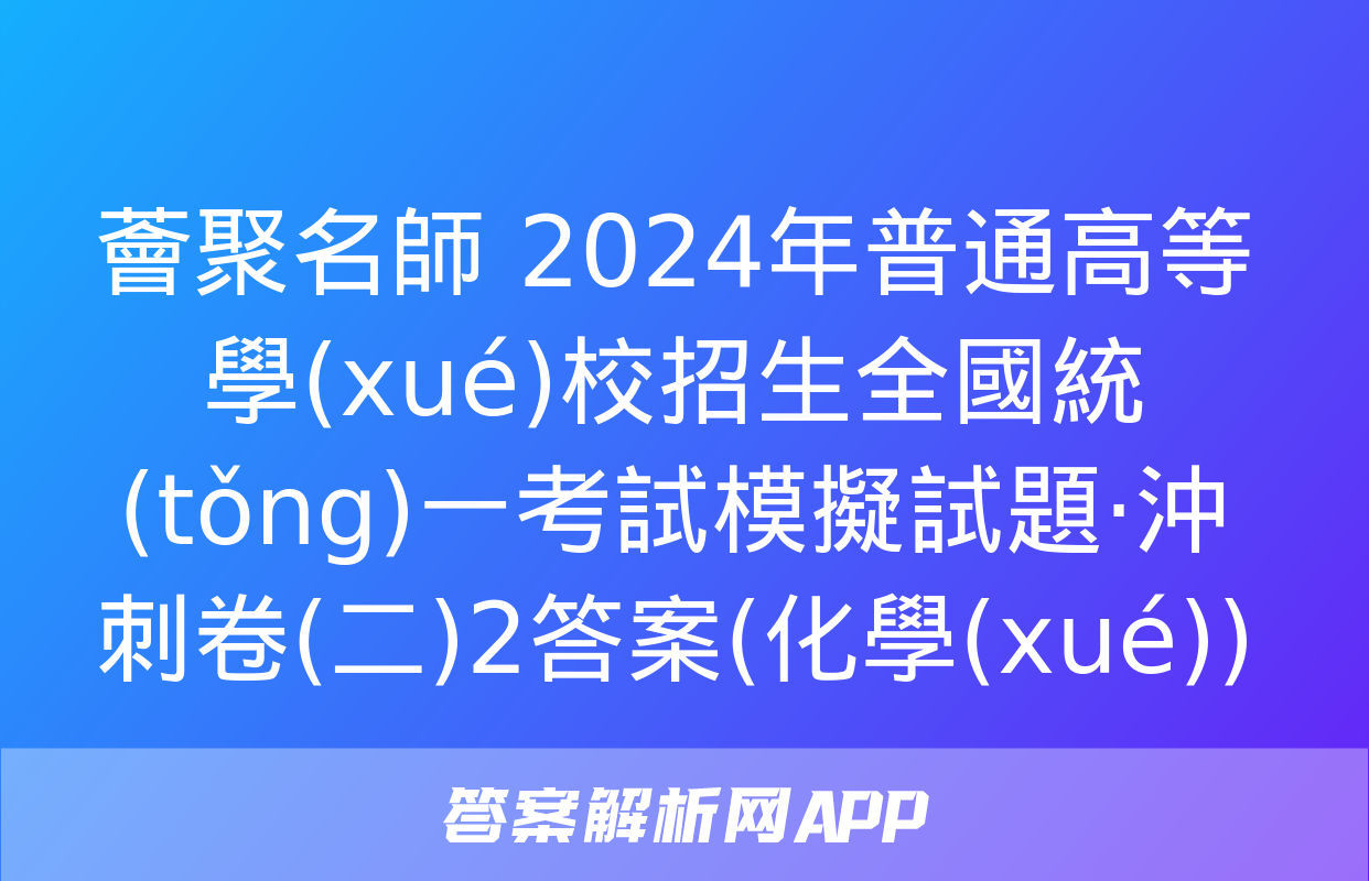 薈聚名師 2024年普通高等學(xué)校招生全國統(tǒng)一考試模擬試題·沖刺卷(二)2答案(化學(xué))