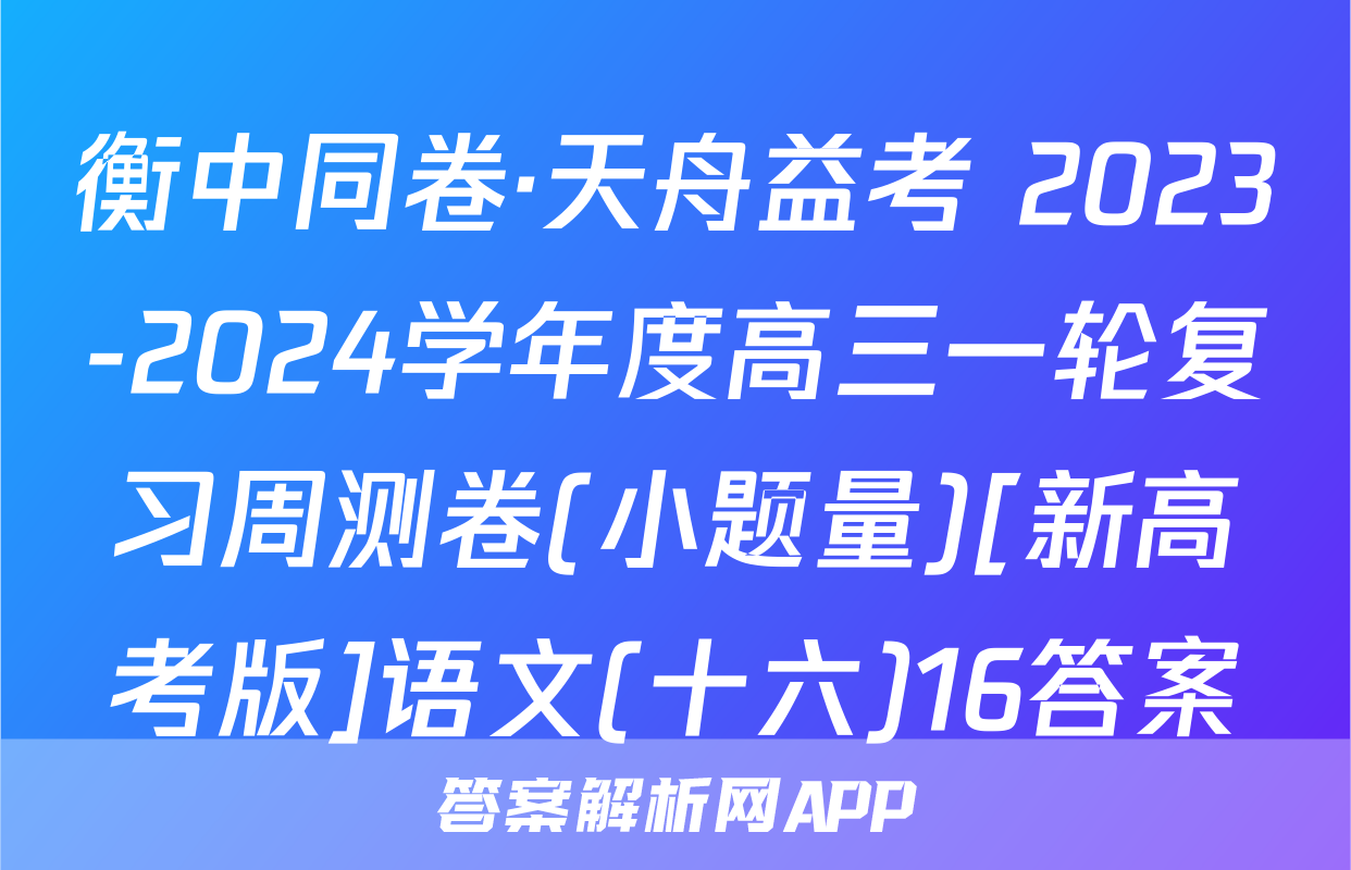 衡中同卷·天舟益考 2023-2024学年度高三一轮复习周测卷(小题量)[新高考版]语文(十六)16答案