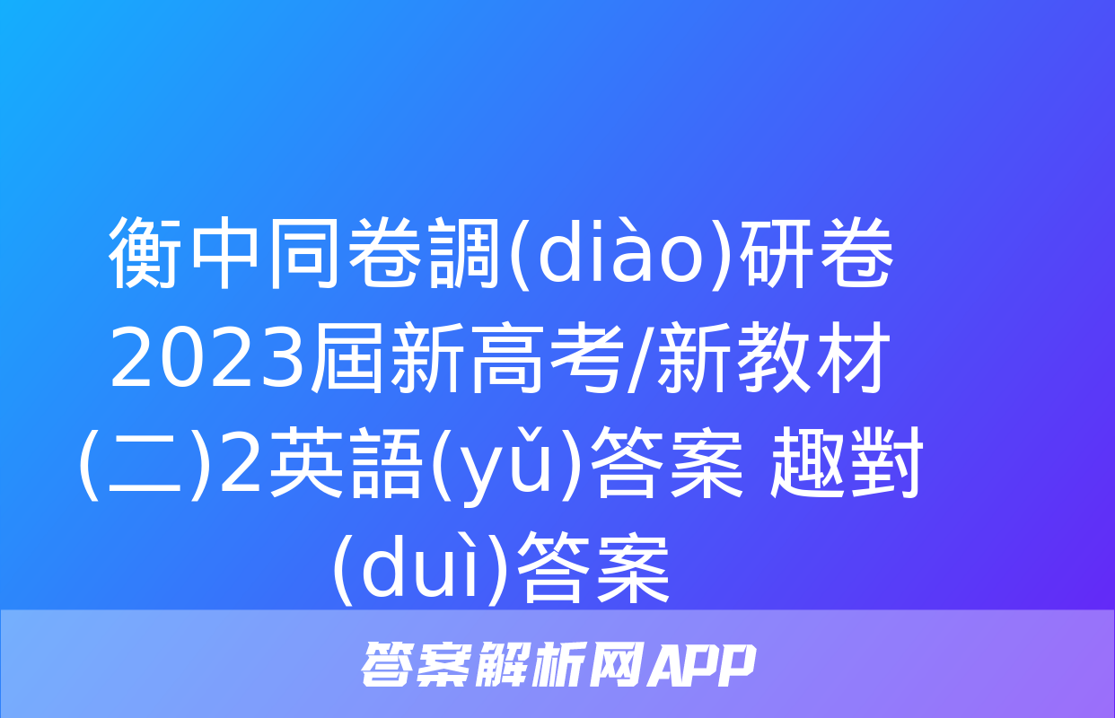 衡中同卷調(diào)研卷2023屆新高考/新教材(二)2英語(yǔ)答案 趣對(duì)答案