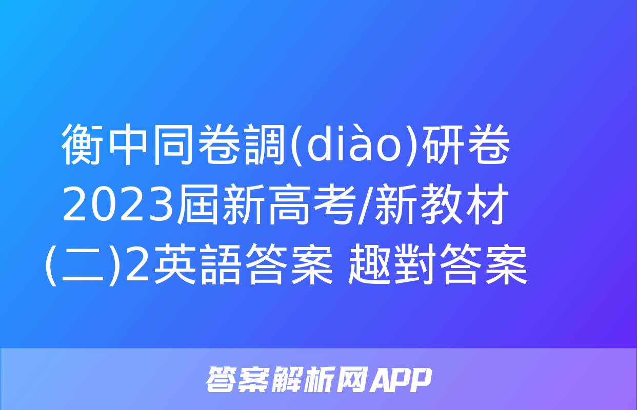 衡中同卷調(diào)研卷2023屆新高考/新教材(二)2英語答案 趣對答案