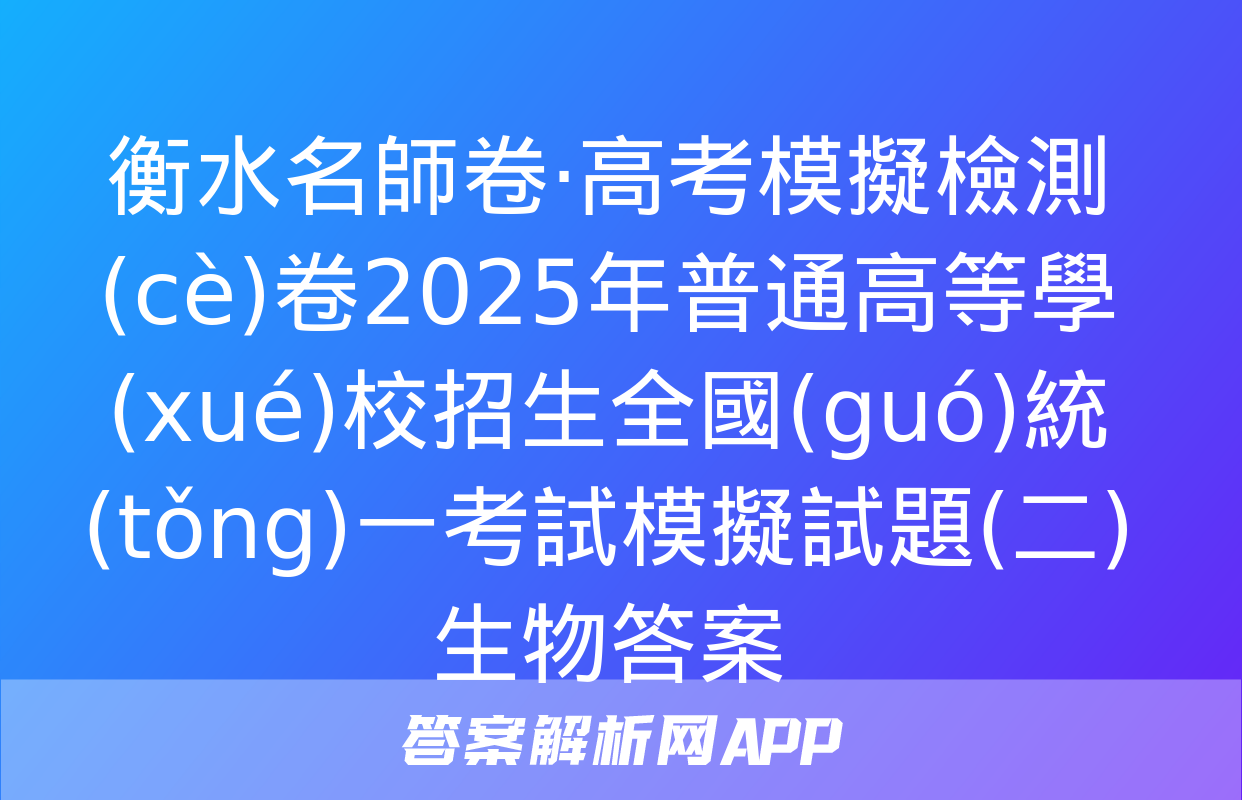 衡水名師卷·高考模擬檢測(cè)卷2025年普通高等學(xué)校招生全國(guó)統(tǒng)一考試模擬試題(二)生物答案