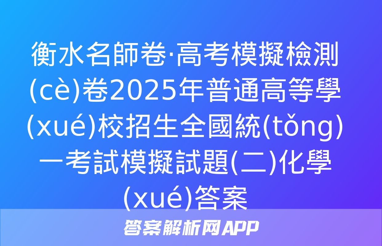 衡水名師卷·高考模擬檢測(cè)卷2025年普通高等學(xué)校招生全國統(tǒng)一考試模擬試題(二)化學(xué)答案