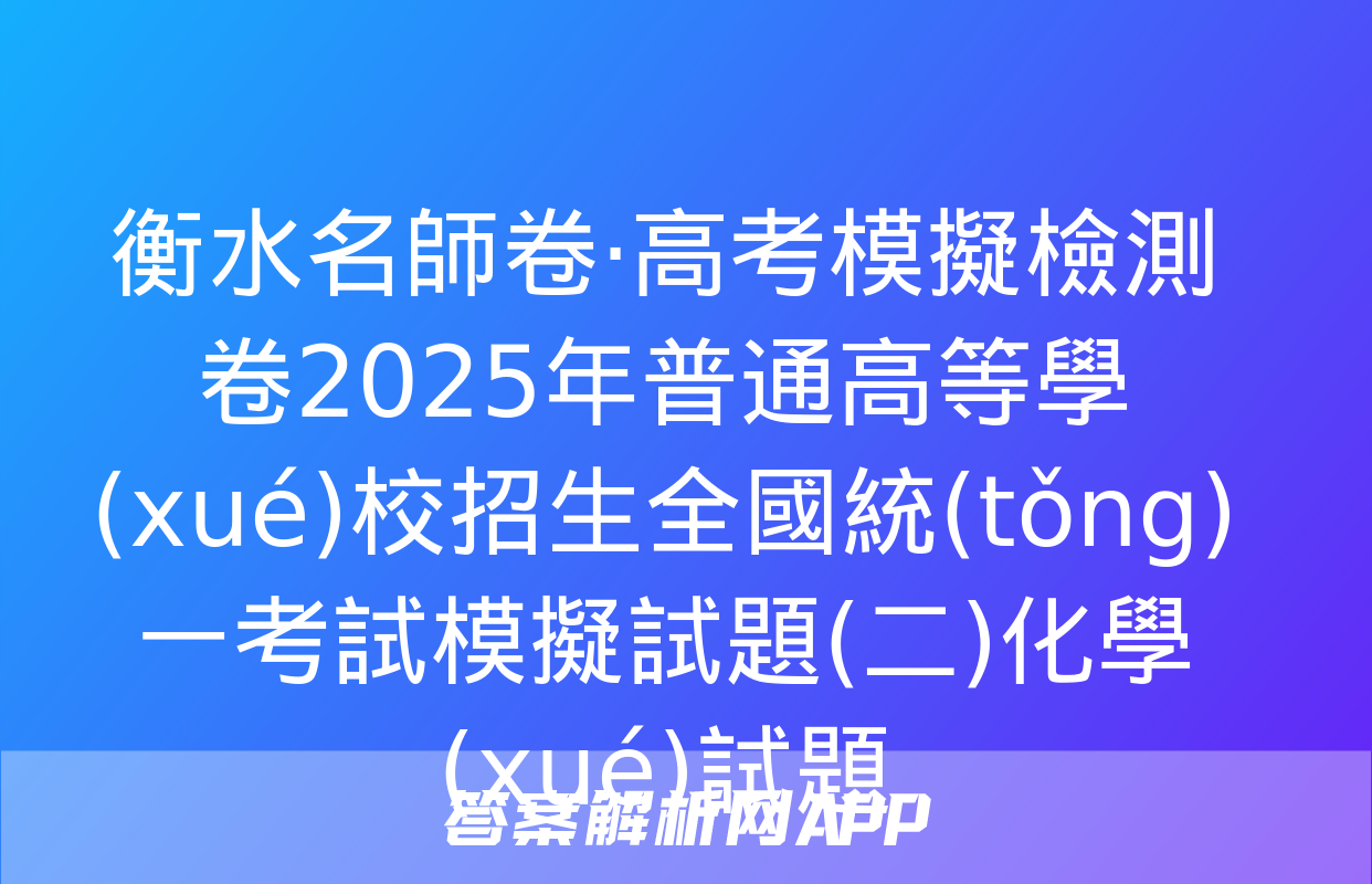 衡水名師卷·高考模擬檢測卷2025年普通高等學(xué)校招生全國統(tǒng)一考試模擬試題(二)化學(xué)試題