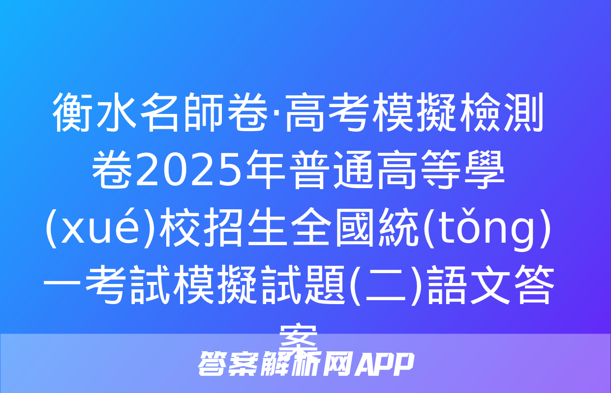 衡水名師卷·高考模擬檢測卷2025年普通高等學(xué)校招生全國統(tǒng)一考試模擬試題(二)語文答案