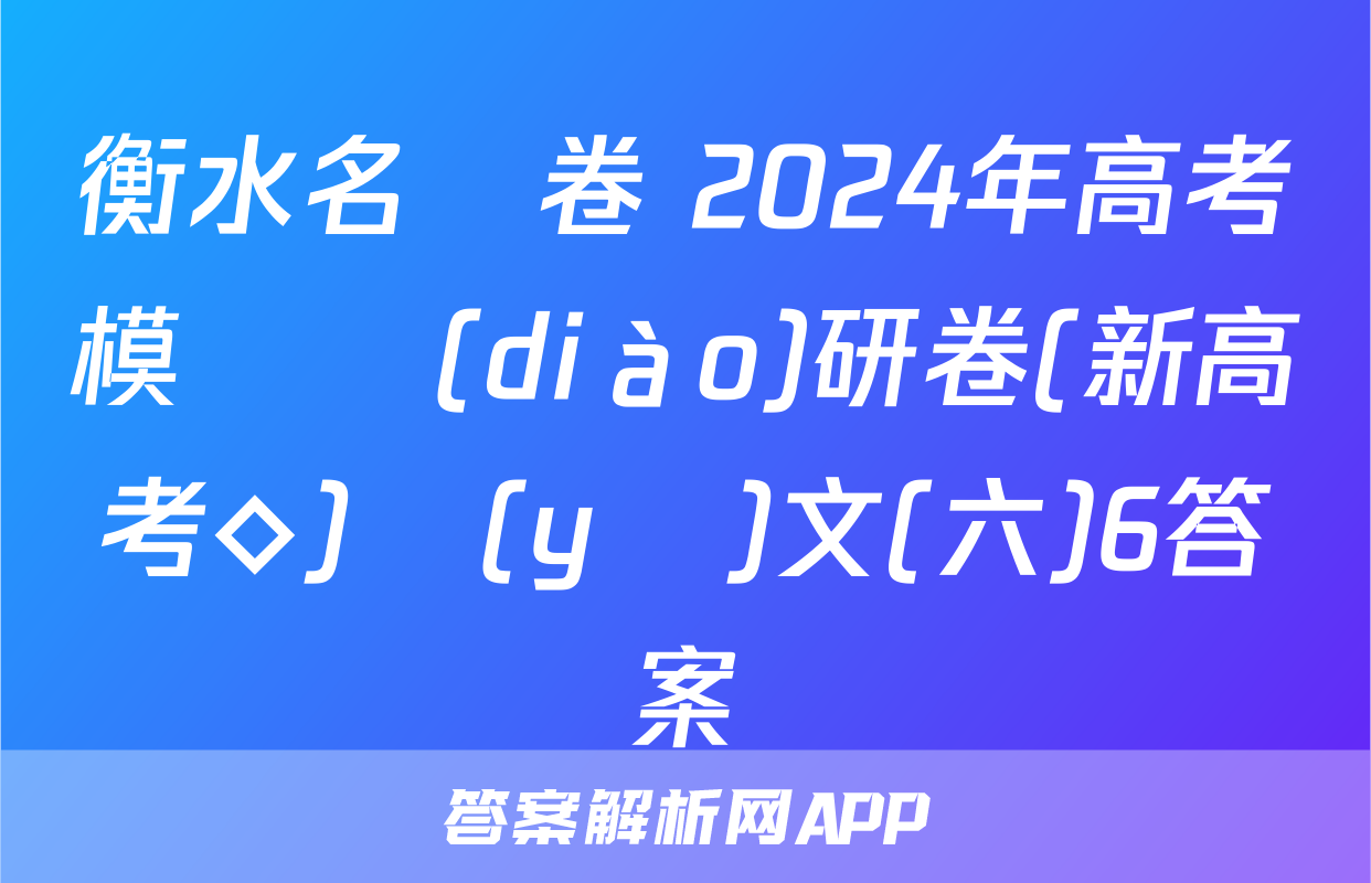 衡水名師卷 2024年高考模擬調(diào)研卷(新高考◇)語(yǔ)文(六)6答案