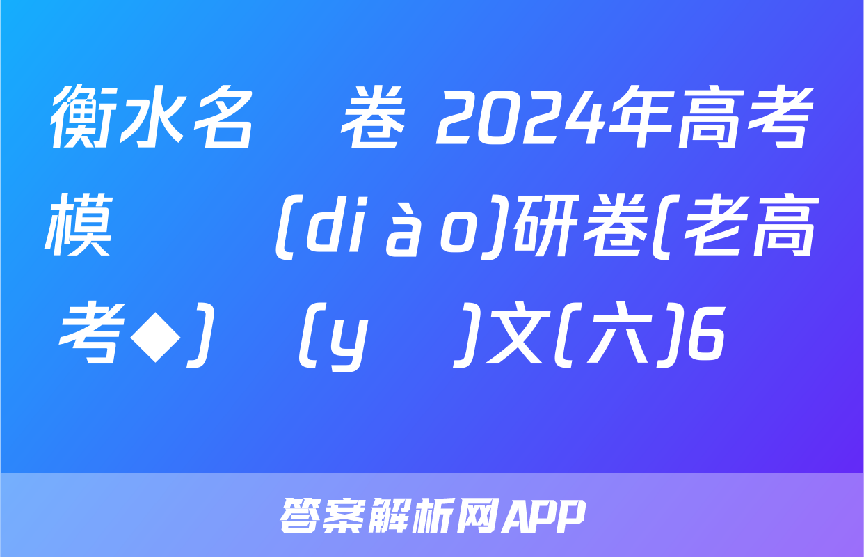 衡水名師卷 2024年高考模擬調(diào)研卷(老高考◆)語(yǔ)文(六)6試題