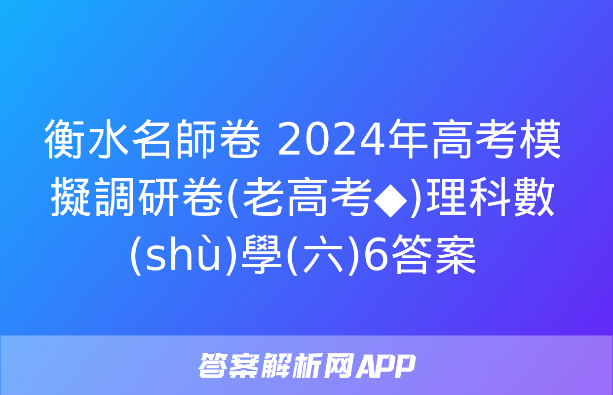 衡水名師卷 2024年高考模擬調研卷(老高考◆)理科數(shù)學(六)6答案