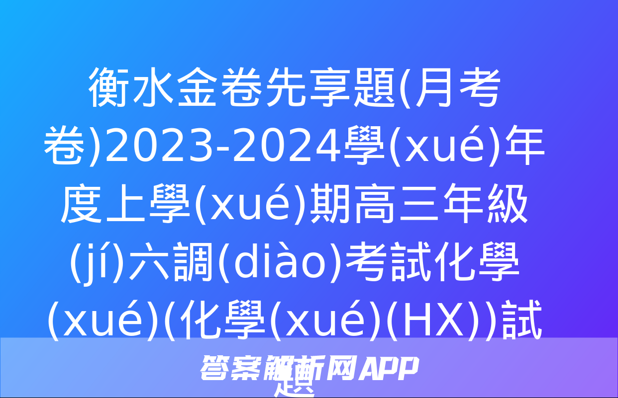 衡水金卷先享題(月考卷)2023-2024學(xué)年度上學(xué)期高三年級(jí)六調(diào)考試化學(xué)(化學(xué)(HX))試題