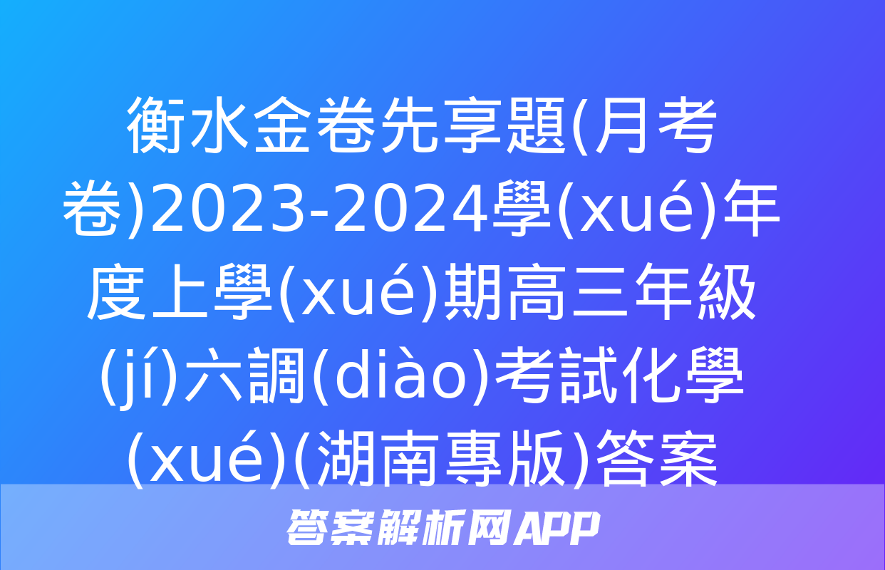 衡水金卷先享題(月考卷)2023-2024學(xué)年度上學(xué)期高三年級(jí)六調(diào)考試化學(xué)(湖南專版)答案