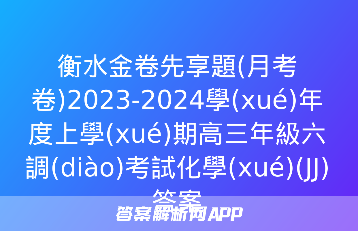 衡水金卷先享題(月考卷)2023-2024學(xué)年度上學(xué)期高三年級六調(diào)考試化學(xué)(JJ)答案