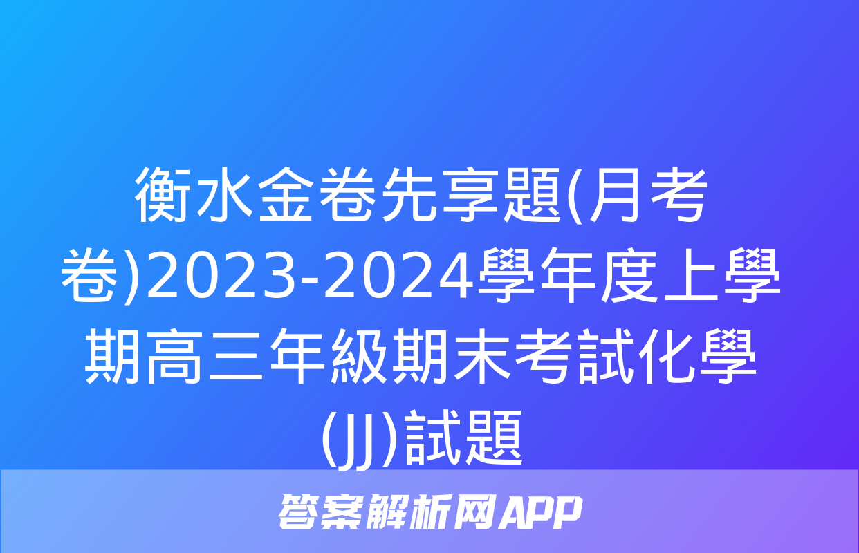 衡水金卷先享題(月考卷)2023-2024學年度上學期高三年級期末考試化學(JJ)試題