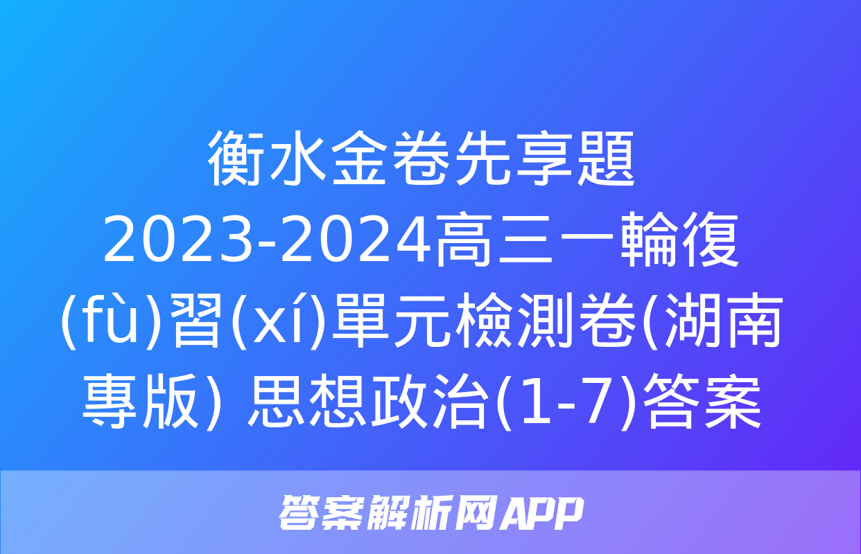 衡水金卷先享題2023-2024高三一輪復(fù)習(xí)單元檢測卷(湖南專版) 思想政治(1-7)答案