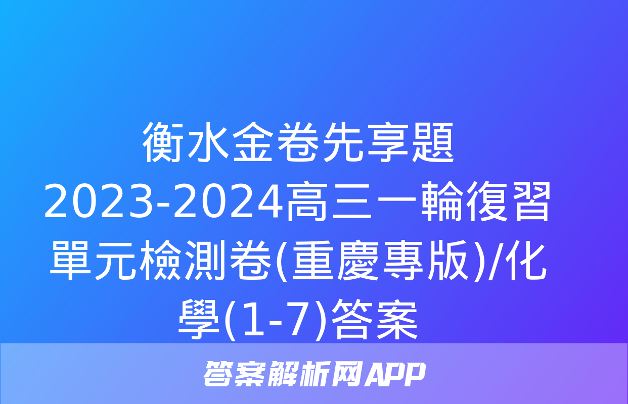 衡水金卷先享題2023-2024高三一輪復習單元檢測卷(重慶專版)/化學(1-7)答案