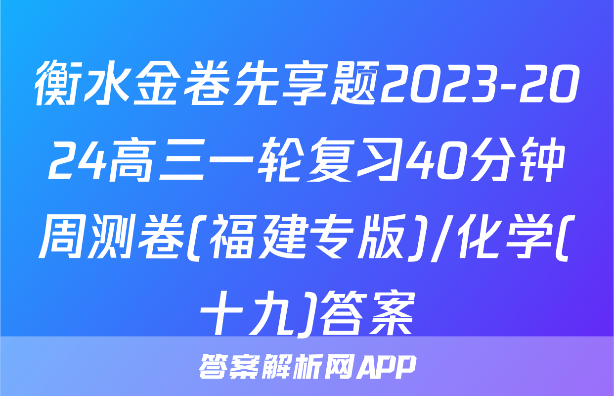 衡水金卷先享题2023-2024高三一轮复习40分钟周测卷(福建专版)/化学(十九)答案